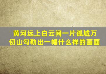 黄河远上白云间一片孤城万仞山勾勒出一幅什么样的画面