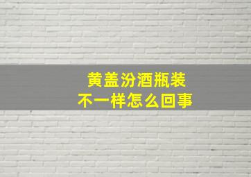 黄盖汾酒瓶装不一样怎么回事