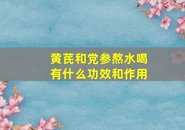 黄芪和党参熬水喝有什么功效和作用