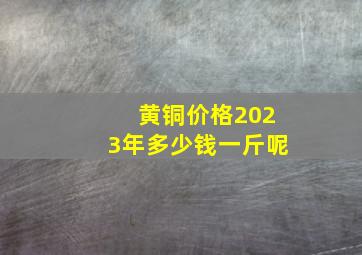 黄铜价格2023年多少钱一斤呢