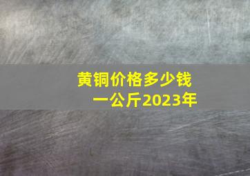 黄铜价格多少钱一公斤2023年