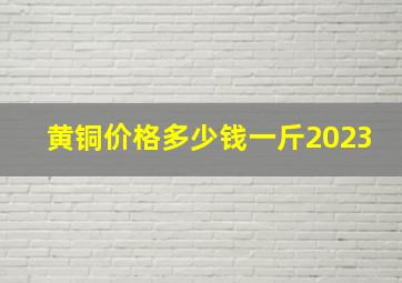 黄铜价格多少钱一斤2023