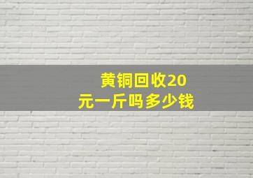 黄铜回收20元一斤吗多少钱