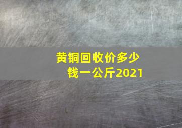 黄铜回收价多少钱一公斤2021