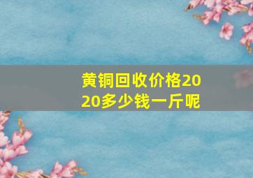 黄铜回收价格2020多少钱一斤呢