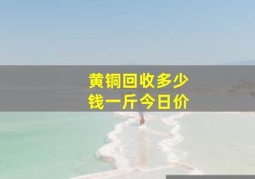 黄铜回收多少钱一斤今日价