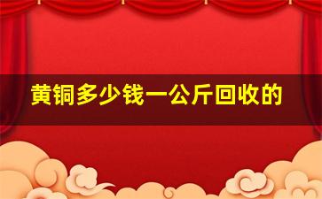 黄铜多少钱一公斤回收的