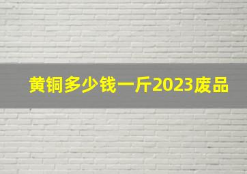 黄铜多少钱一斤2023废品