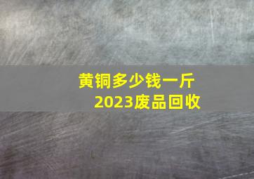 黄铜多少钱一斤2023废品回收