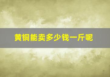 黄铜能卖多少钱一斤呢