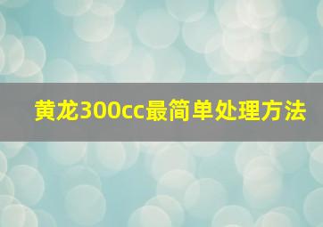 黄龙300cc最简单处理方法