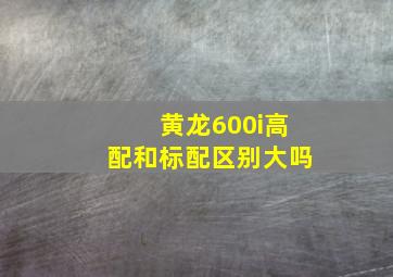 黄龙600i高配和标配区别大吗