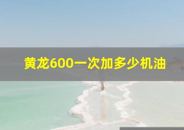 黄龙600一次加多少机油