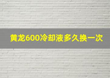 黄龙600冷却液多久换一次