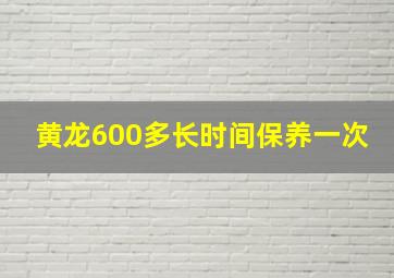 黄龙600多长时间保养一次