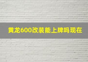 黄龙600改装能上牌吗现在