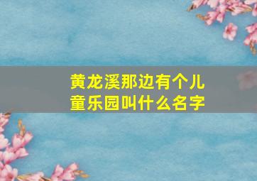 黄龙溪那边有个儿童乐园叫什么名字