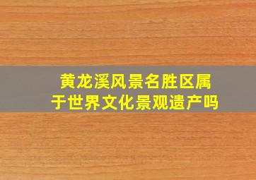 黄龙溪风景名胜区属于世界文化景观遗产吗