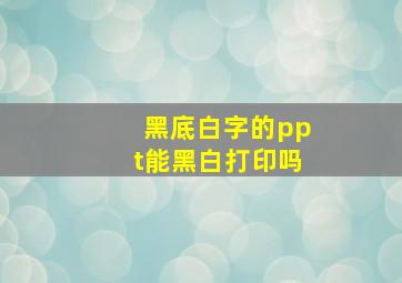 黑底白字的ppt能黑白打印吗