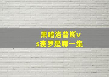 黑暗洛普斯vs赛罗是哪一集