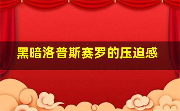 黑暗洛普斯赛罗的压迫感