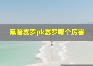 黑暗赛罗pk赛罗哪个厉害