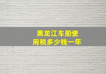 黑龙江车船使用税多少钱一年