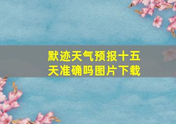 默迹天气预报十五天准确吗图片下载