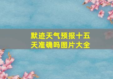 默迹天气预报十五天准确吗图片大全