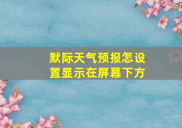 默际天气预报怎设置显示在屏幕下方