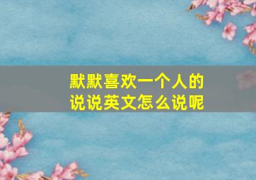 默默喜欢一个人的说说英文怎么说呢