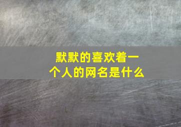 默默的喜欢着一个人的网名是什么