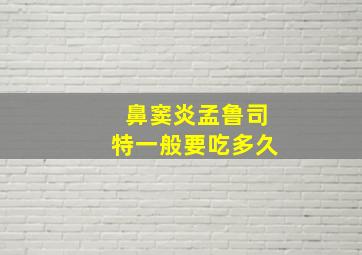 鼻窦炎孟鲁司特一般要吃多久