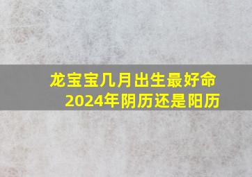 龙宝宝几月出生最好命2024年阴历还是阳历