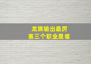 龙族输出最厉害三个职业是谁