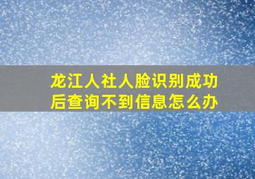 龙江人社人脸识别成功后查询不到信息怎么办