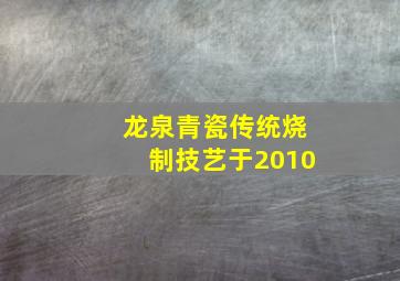 龙泉青瓷传统烧制技艺于2010