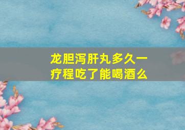 龙胆泻肝丸多久一疗程吃了能喝酒么