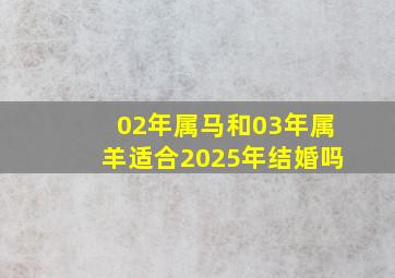 02年属马和03年属羊适合2025年结婚吗