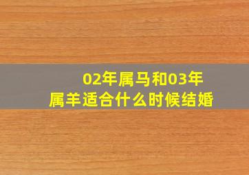 02年属马和03年属羊适合什么时候结婚