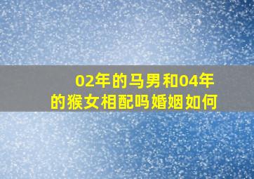 02年的马男和04年的猴女相配吗婚姻如何