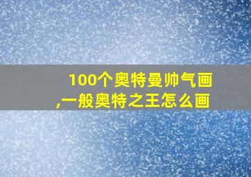 100个奥特曼帅气画,一般奥特之王怎么画