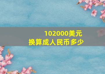 102000美元换算成人民币多少