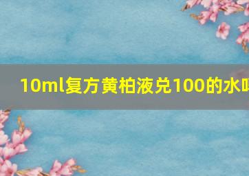 10ml复方黄柏液兑100的水吗