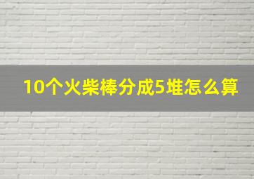 10个火柴棒分成5堆怎么算