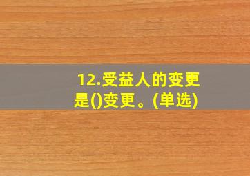 12.受益人的变更是()变更。(单选)