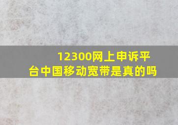 12300网上申诉平台中国移动宽带是真的吗