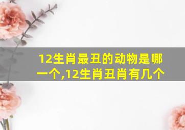 12生肖最丑的动物是哪一个,12生肖丑肖有几个