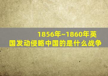 1856年~1860年英国发动侵略中国的是什么战争