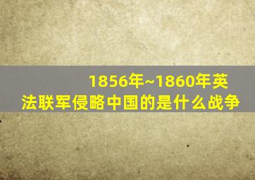 1856年~1860年英法联军侵略中国的是什么战争